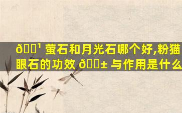 🌹 萤石和月光石哪个好,粉猫眼石的功效 🐱 与作用是什么